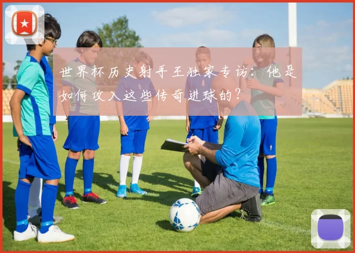 世界杯历史射手王独家专访:他是如何攻入这些传奇进球的?