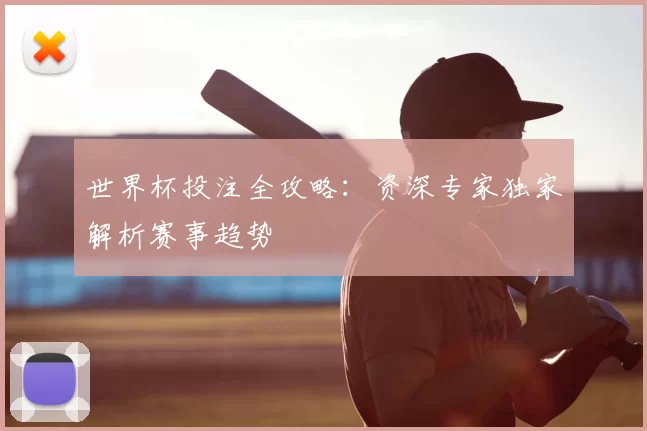 世界杯投注全攻略：资深专家独家解析赛事趋势