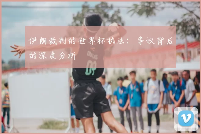 伊朗裁判的世界杯执法:争议背后的深度分析