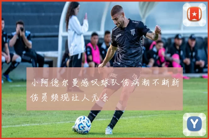 小阿德尔曼感叹球队伤病潮不断新伤员频现让人无奈