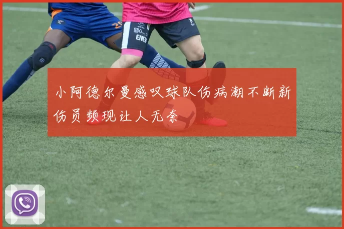 小阿德尔曼感叹球队伤病潮不断新伤员频现让人无奈