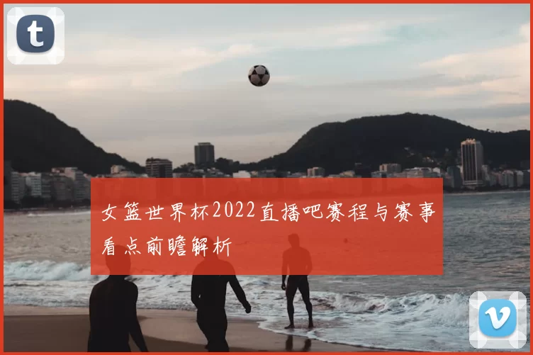 女篮世界杯2022直播吧赛程与赛事看点前瞻解析