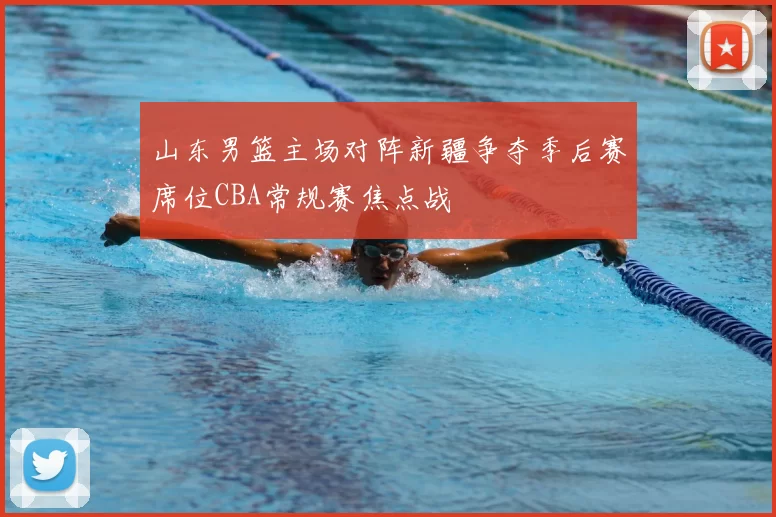 山东男篮主场对阵新疆争夺季后赛席位CBA常规赛焦点战
