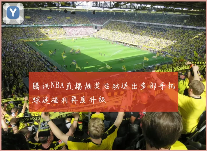 腾讯NBA直播抽奖活动送出多部手机球迷福利再度升级
