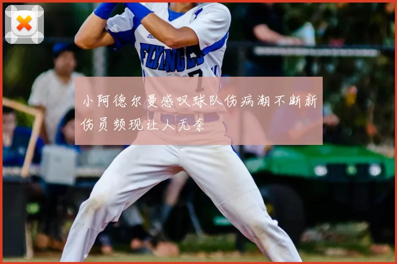 小阿德尔曼感叹球队伤病潮不断新伤员频现让人无奈