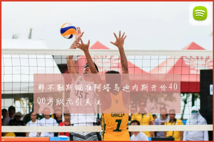 那不勒斯瞄准阿塔乌迪内斯开价4000万欧元引关注