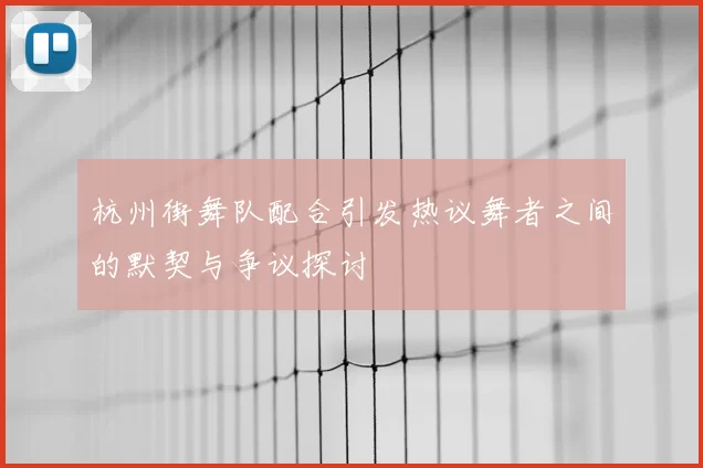 杭州街舞队配合引发热议舞者之间的默契与争议探讨