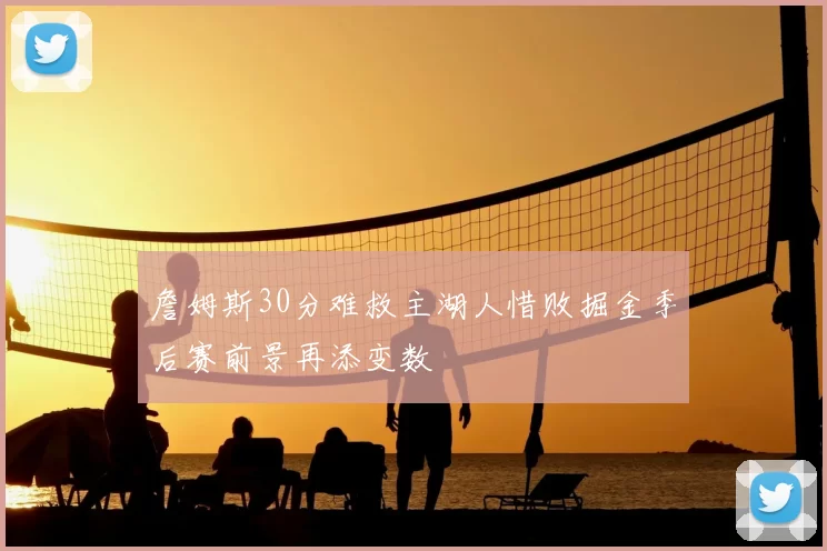 詹姆斯30分难救主湖人惜败掘金季后赛前景再添变数