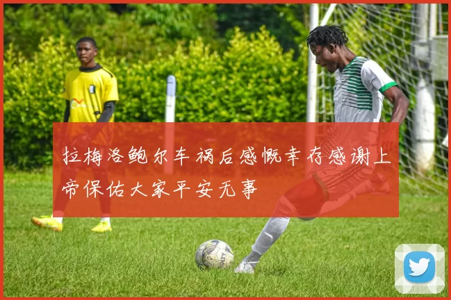 拉梅洛鲍尔车祸后感慨幸存感谢上帝保佑大家平安无事