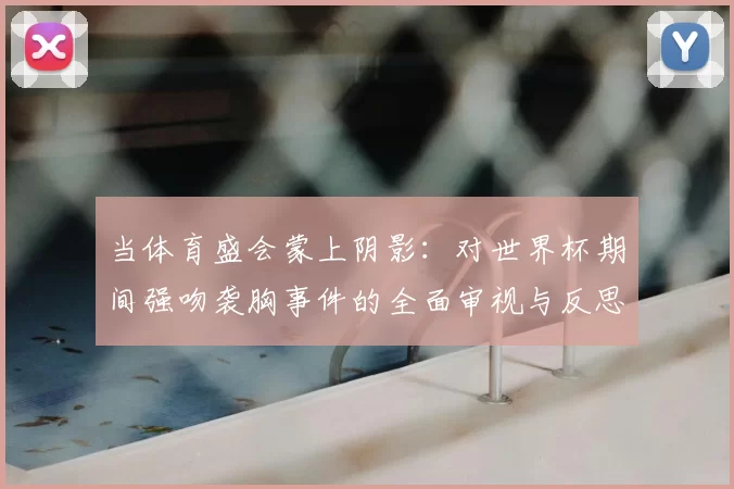 当体育盛会蒙上阴影:对世界杯期间强吻袭胸事件的全面审视与反思