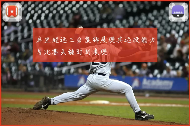 库里超远三分集锦展现其远投能力与比赛关键时刻表现