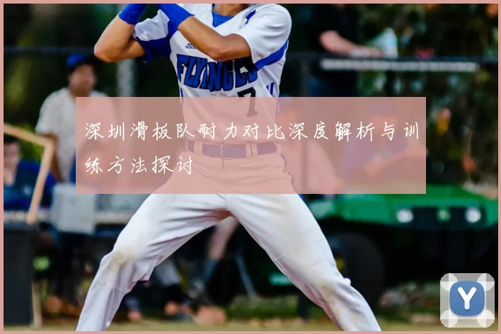 深圳滑板队耐力对比深度解析与训练方法探讨