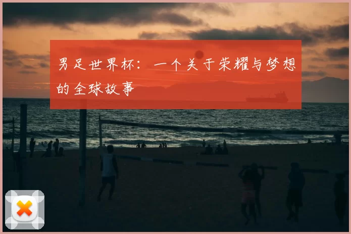 男足世界杯：一个关于荣耀与梦想的全球故事