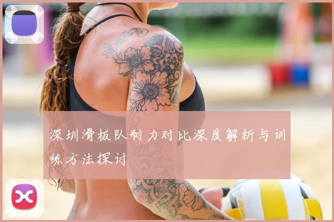 深圳滑板队耐力对比深度解析与训练方法探讨