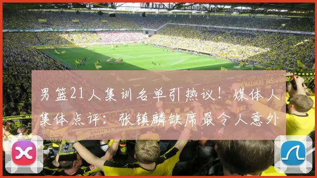 男篮21人集训名单引热议!媒体人集体点评:张镇麟缺席最令人意外