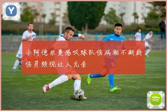 小阿德尔曼感叹球队伤病潮不断新伤员频现让人无奈