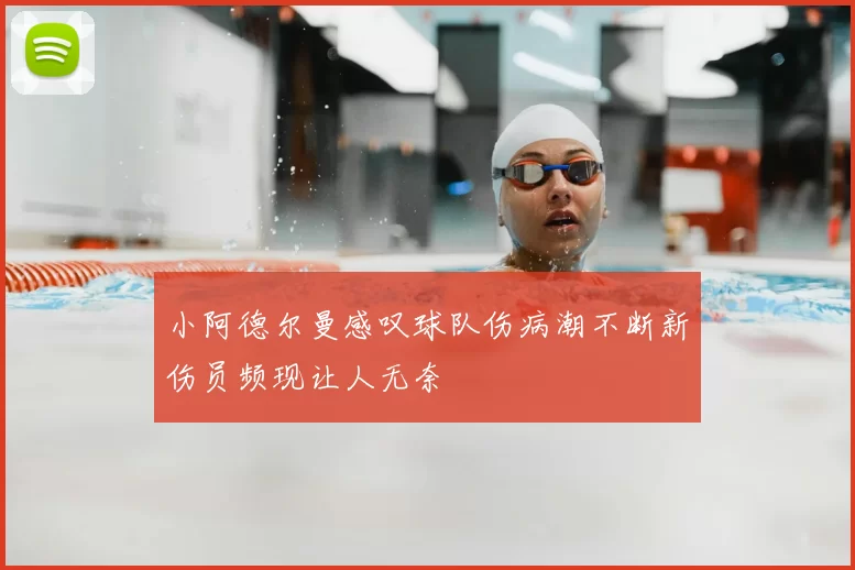 小阿德尔曼感叹球队伤病潮不断新伤员频现让人无奈