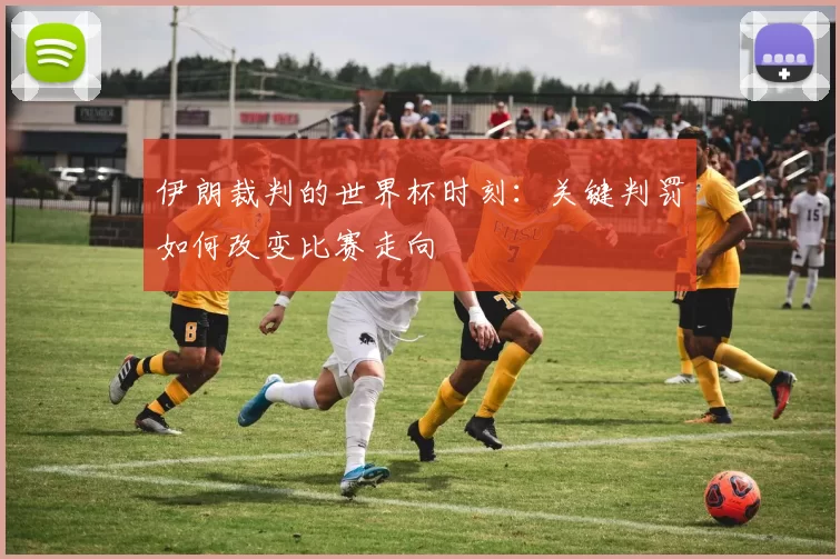 伊朗裁判的世界杯时刻：关键判罚如何改变比赛走向