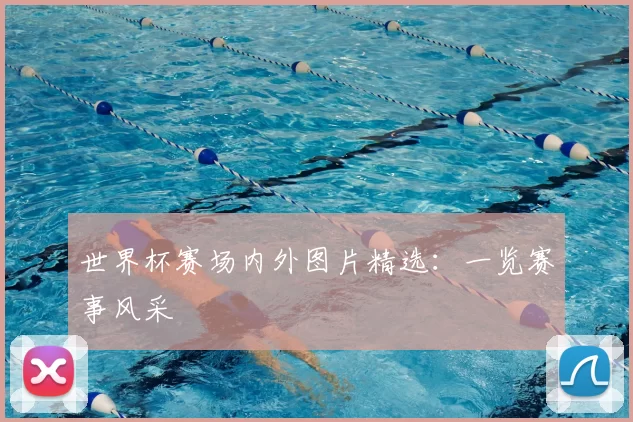 世界杯赛场内外图片精选:一览赛事风采