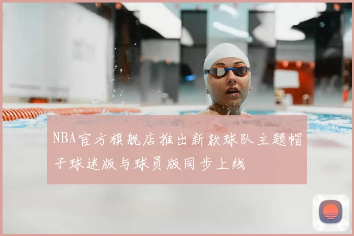 NBA官方旗舰店推出新款球队主题帽子球迷版与球员版同步上线
