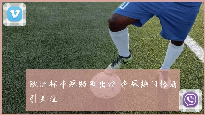 欧洲杯夺冠赔率出炉 夺冠热门格局引关注