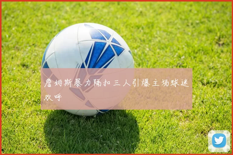詹姆斯暴力隔扣三人引爆主场球迷欢呼
