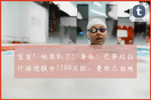 官宣!他离队了;每体:巴萨对拉什福德报价1500万欧,曼联已拒绝