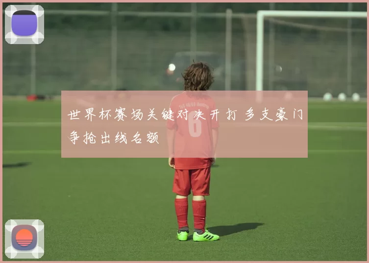 世界杯赛场关键对决开打 多支豪门争抢出线名额