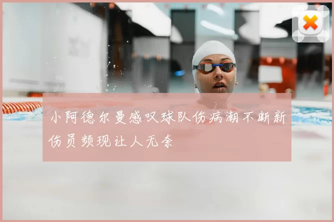小阿德尔曼感叹球队伤病潮不断新伤员频现让人无奈