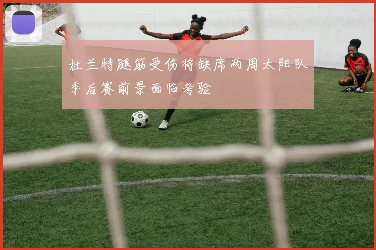 杜兰特腿筋受伤将缺席两周太阳队季后赛前景面临考验
