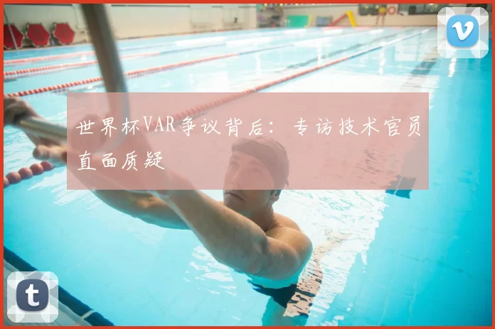 世界杯VAR争议背后:专访技术官员直面质疑