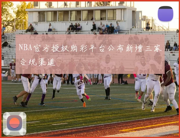 NBA官方授权购彩平台公布新增三家合规渠道