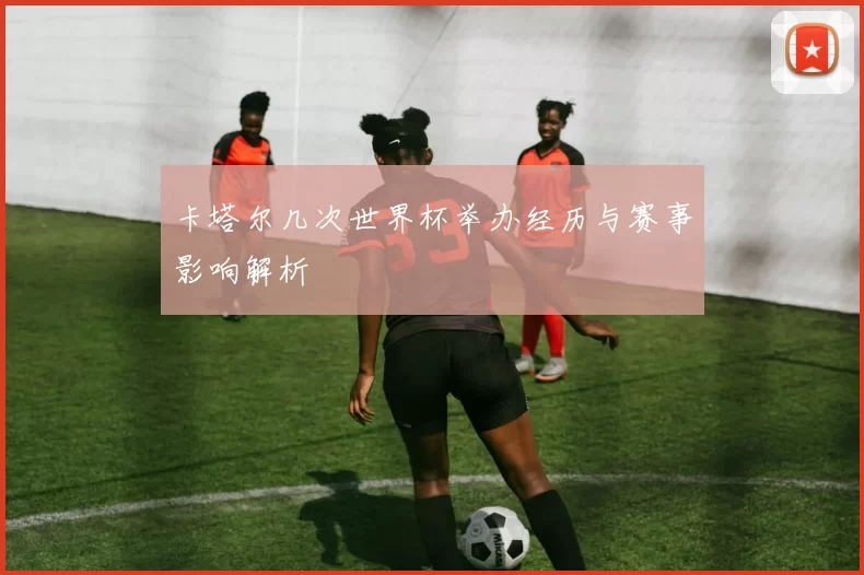 卡塔尔几次世界杯举办经历与赛事影响解析