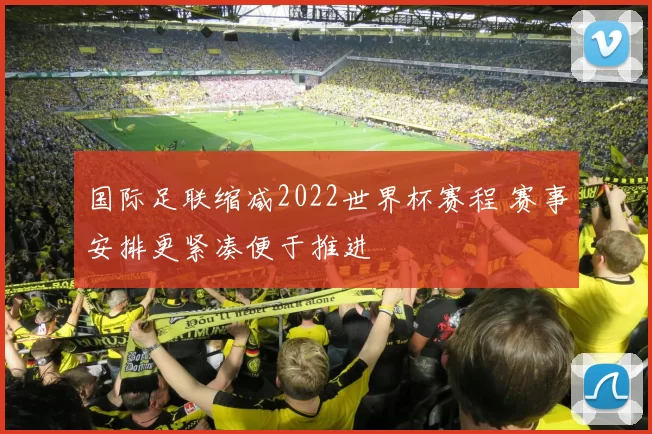国际足联缩减2022世界杯赛程 赛事安排更紧凑便于推进