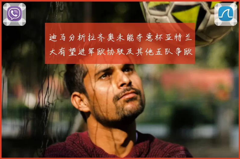 迪马分析拉齐奥未能夺意杯亚特兰大有望进军欧协联及其他五队争欧联资格