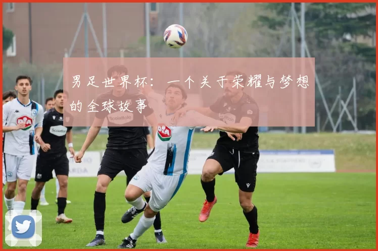 男足世界杯:一个关于荣耀与梦想的全球故事
