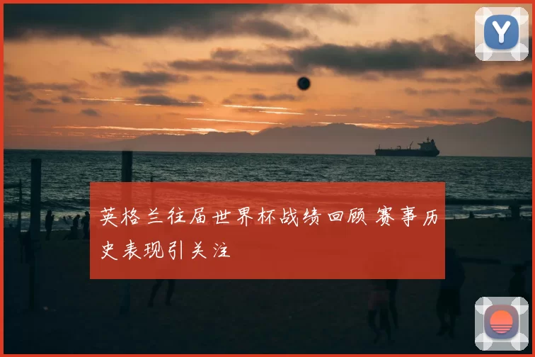 英格兰往届世界杯战绩回顾 赛事历史表现引关注