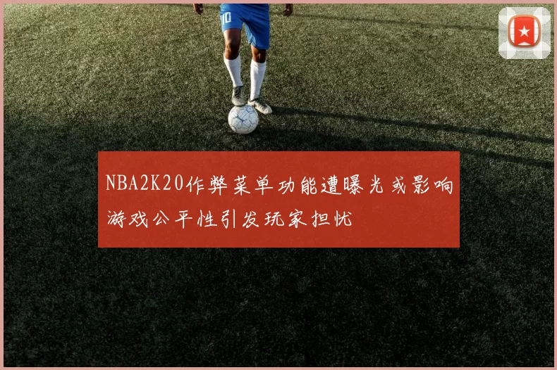 NBA2K20作弊菜单功能遭曝光或影响游戏公平性引发玩家担忧