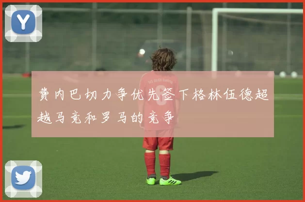 费内巴切力争优先签下格林伍德超越马竞和罗马的竞争