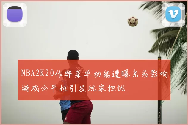 NBA2K20作弊菜单功能遭曝光或影响游戏公平性引发玩家担忧