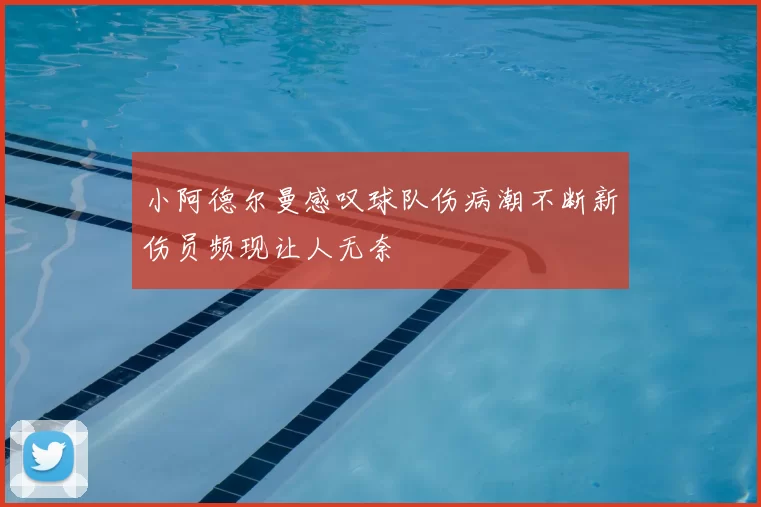 小阿德尔曼感叹球队伤病潮不断新伤员频现让人无奈