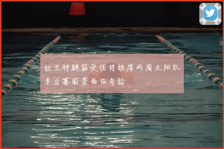 杜兰特腿筋受伤将缺席两周太阳队季后赛前景面临考验