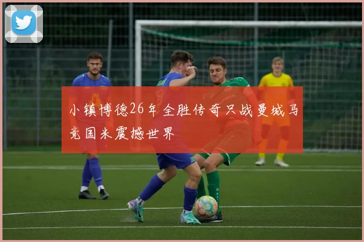 小镇博德26年全胜传奇只战曼城马竞国米震撼世界