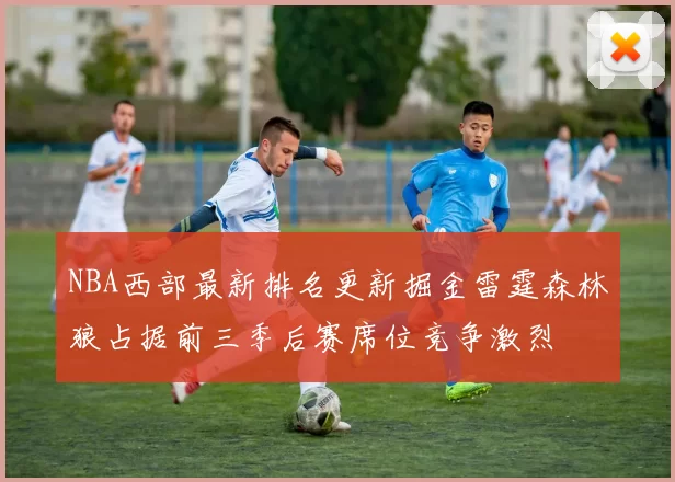 NBA西部最新排名更新掘金雷霆森林狼占据前三季后赛席位竞争激烈