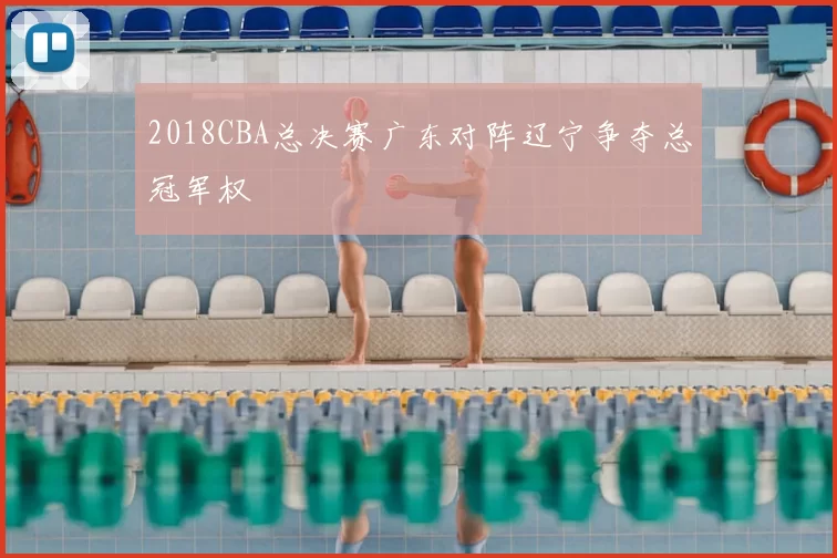 2018CBA总决赛广东对阵辽宁争夺总冠军权