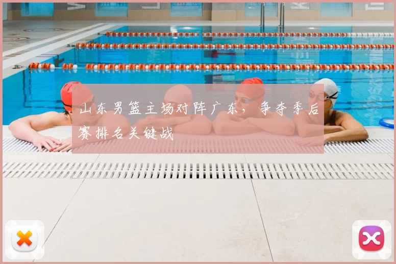 山东男篮主场对阵广东，争夺季后赛排名关键战
