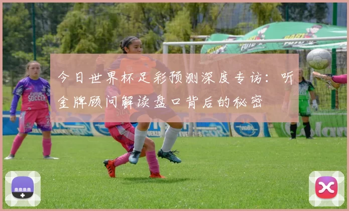 今日世界杯足彩预测深度专访：听金牌顾问解读盘口背后的秘密
