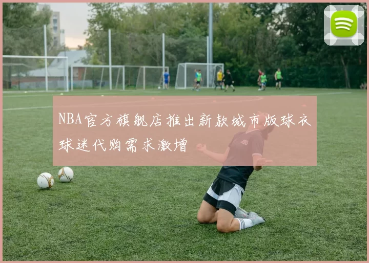 NBA官方旗舰店推出新款城市版球衣球迷代购需求激增
