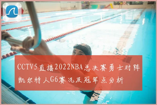 CCTV5直播2022NBA总决赛勇士对阵凯尔特人G6赛况及冠军点分析