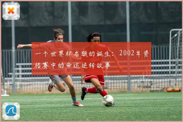 一个世界杯名额的诞生:2002年资格赛中的命运逆转故事